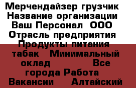 Мерчендайзер-грузчик › Название организации ­ Ваш Персонал, ООО › Отрасль предприятия ­ Продукты питания, табак › Минимальный оклад ­ 39 000 - Все города Работа » Вакансии   . Алтайский край